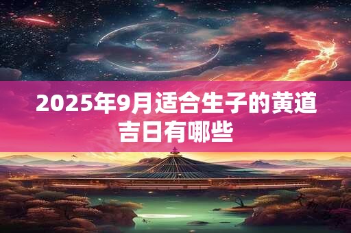 2025年9月适合生子的黄道吉日有哪些