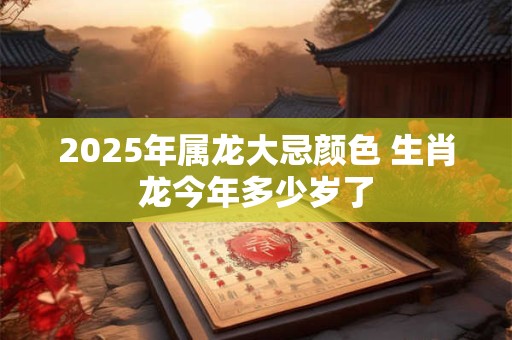 2025年属龙大忌颜色 生肖龙今年多少岁了