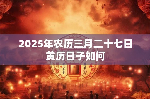 2025年农历三月二十七日黄历日子如何