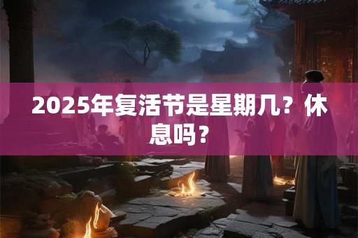 2025年复活节是星期几？休息吗？