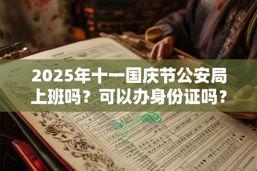 2025年十一国庆节公安局上班吗？可以办身份证吗？