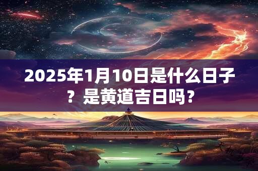 2025年1月10日是什么日子？是黄道吉日吗？