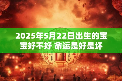 2025年5月22日出生的宝宝好不好 命运是好是坏