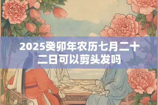 2025癸卯年农历七月二十二日可以剪头发吗
