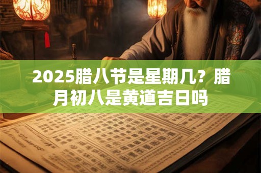 2025腊八节是星期几？腊月初八是黄道吉日吗