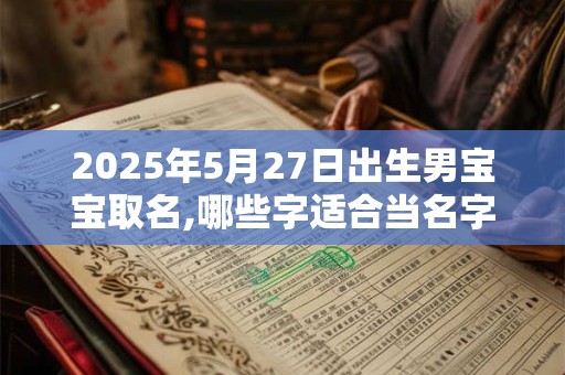 详细阅读:2025年5月27日出生男宝宝取名,哪些字适合当名字 2025年5月27日出生男宝宝取名,哪些字适合当名字