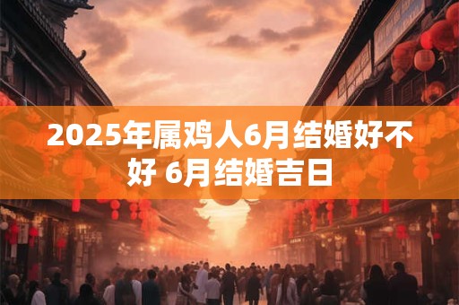 详细阅读:2025年属鸡人6月结婚好不好 6月结婚吉日 2025年属鸡人6月结婚好不好 6月结婚吉日
