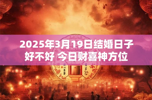 2025年3月19日结婚日子好不好 今日财喜神方位