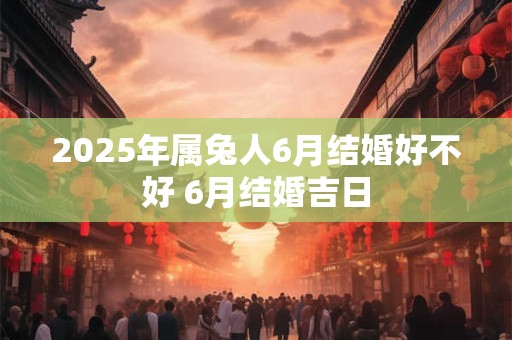 2025年属兔人6月结婚好不好 6月结婚吉日