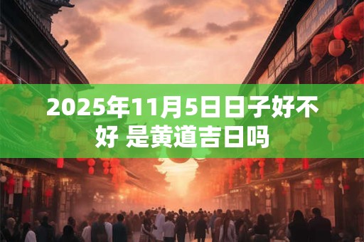 2025年11月5日日子好不好 是黄道吉日吗