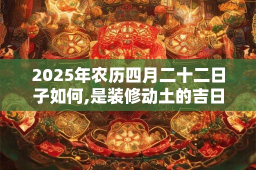 2025年农历四月二十二日子如何,是装修动土的吉日吗？