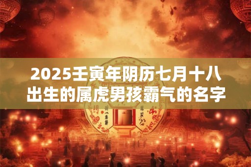 2025壬寅年阴历七月十八出生的属虎男孩霸气的名字