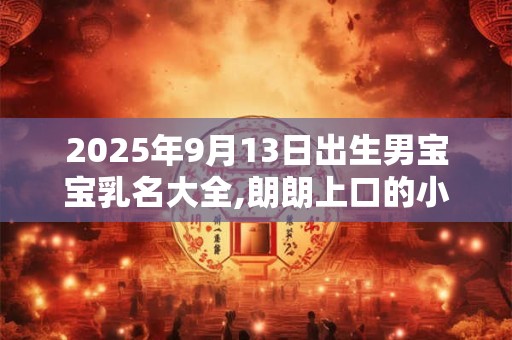 2025年9月13日出生男宝宝乳名大全,朗朗上口的小名