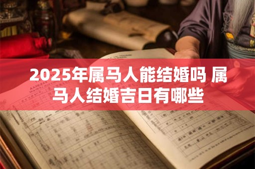 2025年属马人能结婚吗 属马人结婚吉日有哪些