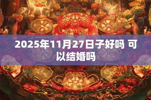 2025年11月27日子好吗 可以结婚吗