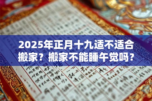 2025年正月十九适不适合搬家？搬家不能睡午觉吗？