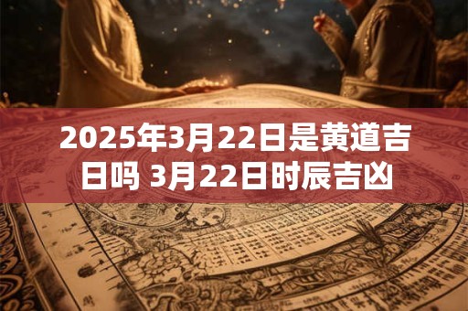 2025年3月22日是黄道吉日吗 3月22日时辰吉凶