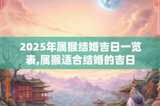 2025年属猴结婚吉日一览表,属猴适合结婚的吉日