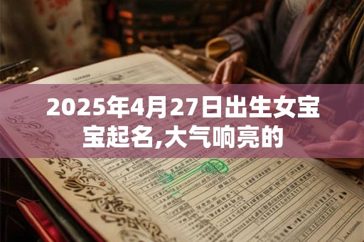 2025年4月27日出生女宝宝起名,大气响亮的