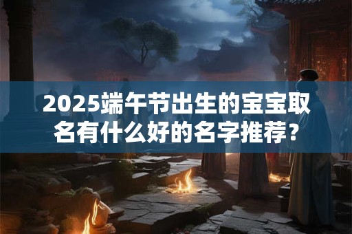 2025端午节出生的宝宝取名有什么好的名字推荐？