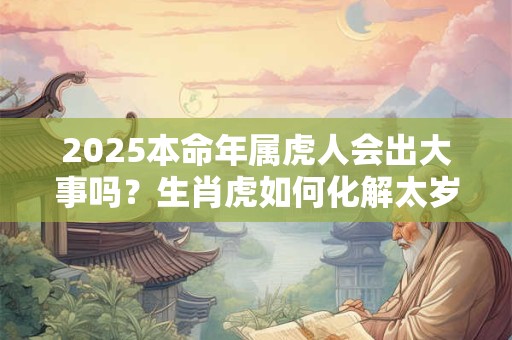 2025本命年属虎人会出大事吗？生肖虎如何化解太岁危机