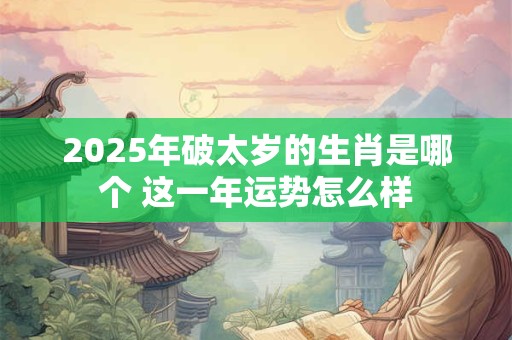 2025年破太岁的生肖是哪个 这一年运势怎么样
