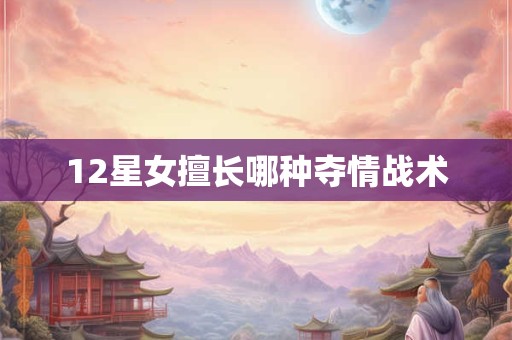 详细阅读:12星女擅长哪种夺情战术 12星女擅长哪种夺情战术