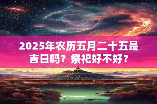 2025年农历五月二十五是吉日吗？祭祀好不好？