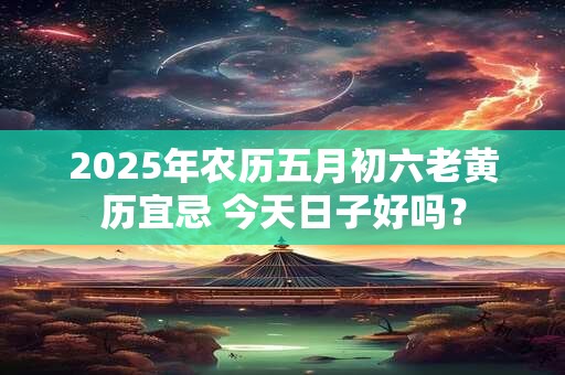 2025年农历五月初六老黄历宜忌 今天日子好吗？