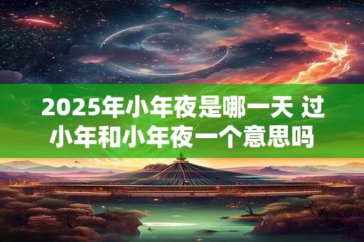 2025年小年夜是哪一天 过小年和小年夜一个意思吗