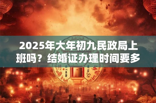 2025年大年初九民政局上班吗？结婚证办理时间要多久？