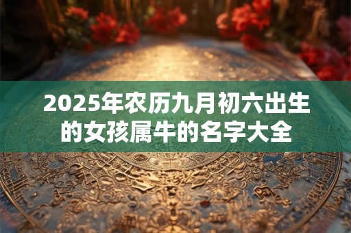 2025年农历九月初六出生的女孩属牛的名字大全