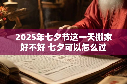 2025年七夕节这一天搬家好不好 七夕可以怎么过