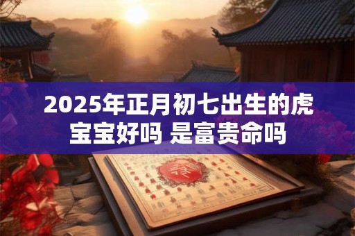 2025年正月初七出生的虎宝宝好吗 是富贵命吗