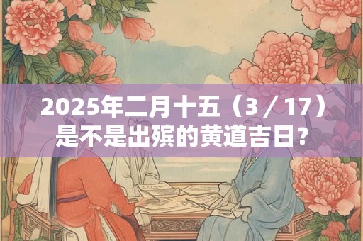 2025年二月十五（3／17）是不是出殡的黄道吉日？