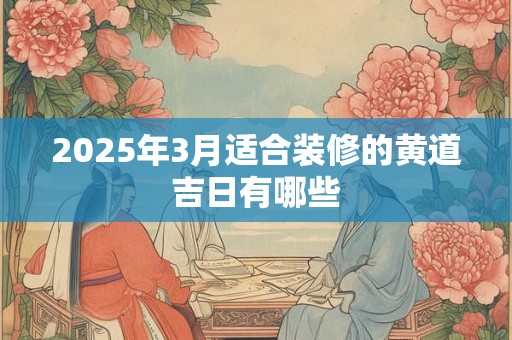 2025年3月适合装修的黄道吉日有哪些