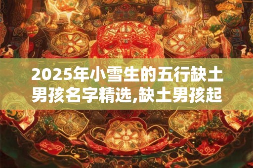 2025年小雪生的五行缺土男孩名字精选,缺土男孩起名参考