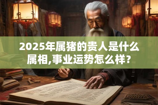 2025年属猪的贵人是什么属相,事业运势怎么样？