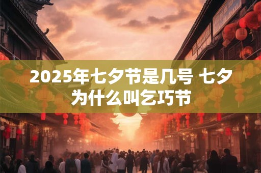 2025年七夕节是几号 七夕为什么叫乞巧节