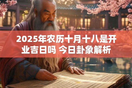 2025年农历十月十八是开业吉日吗 今日卦象解析