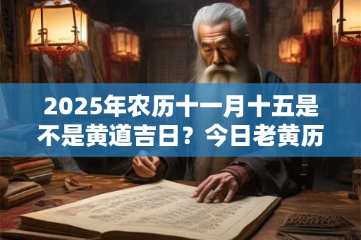 2025年农历十一月十五是不是黄道吉日？今日老黄历卦象？