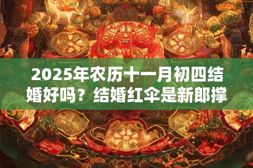 2025年农历十一月初四结婚好吗？结婚红伞是新郎撑的吗？