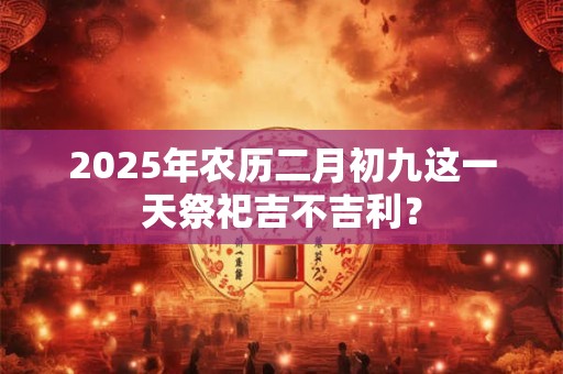 2025年农历二月初九这一天祭祀吉不吉利？