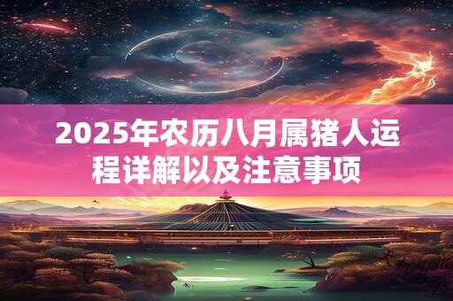 2025年农历八月属猪人运程详解以及注意事项