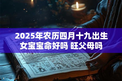 2025年农历四月十九出生女宝宝命好吗 旺父母吗