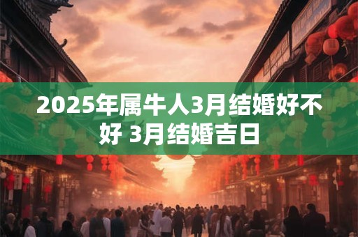 2025年属牛人3月结婚好不好 3月结婚吉日