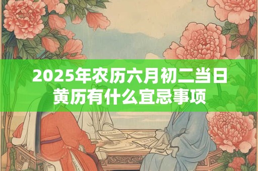 2025年农历六月初二当日黄历有什么宜忌事项