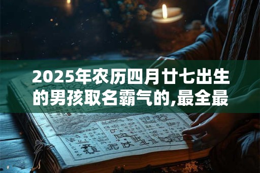 2025年农历四月廿七出生的男孩取名霸气的,最全最新的名字