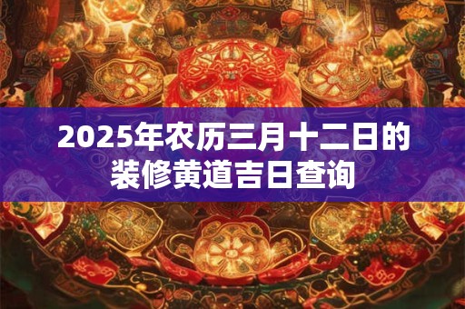 2025年农历三月十二日的装修黄道吉日查询