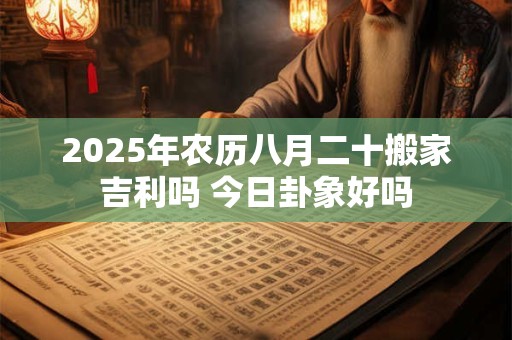 2025年农历八月二十搬家吉利吗 今日卦象好吗